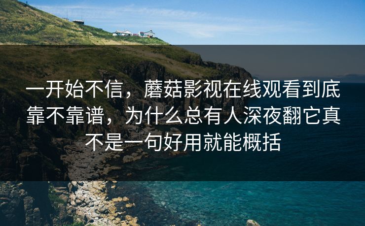 一开始不信，蘑菇影视在线观看到底靠不靠谱，为什么总有人深夜翻它真不是一句好用就能概括